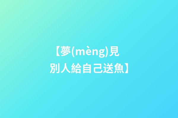 【夢(mèng)見別人給自己送魚】