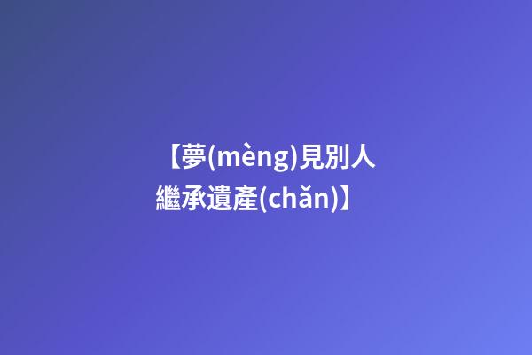 【夢(mèng)見別人繼承遺產(chǎn)】