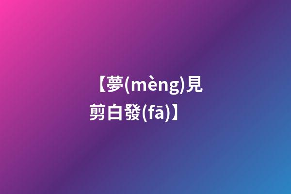 【夢(mèng)見剪白發(fā)】