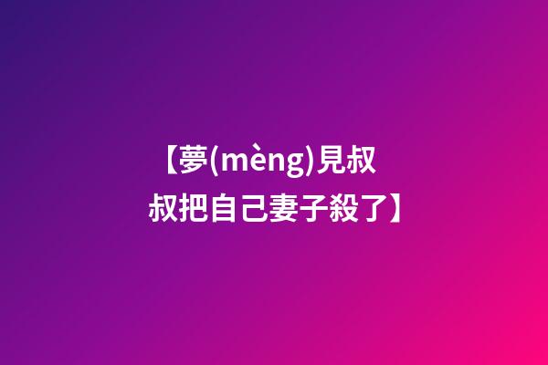 【夢(mèng)見叔叔把自己妻子殺了】