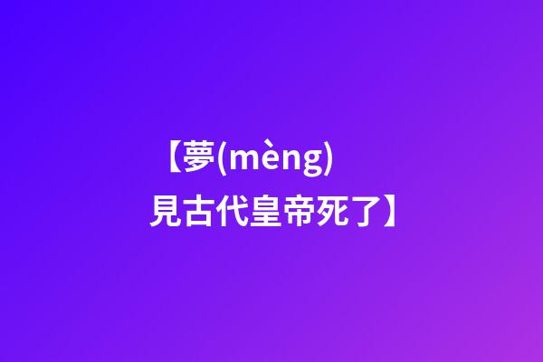 【夢(mèng)見古代皇帝死了】