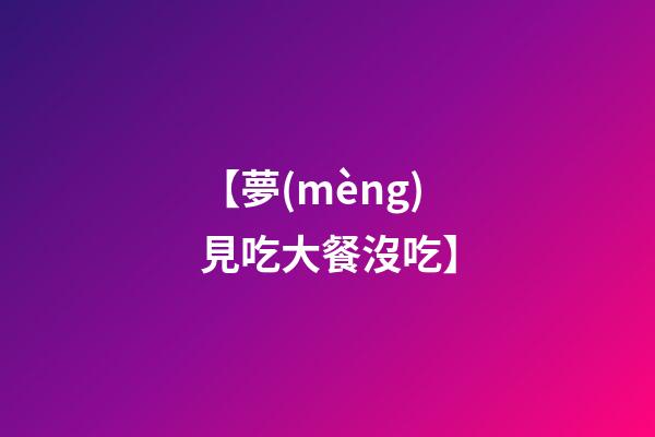 【夢(mèng)見吃大餐沒吃】
