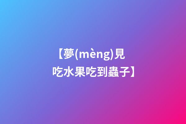 【夢(mèng)見吃水果吃到蟲子】