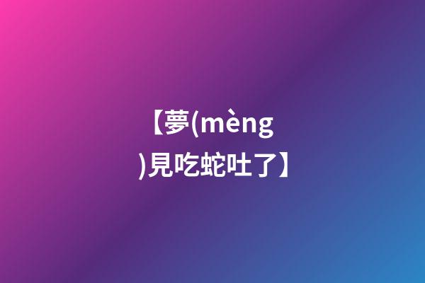 【夢(mèng)見吃蛇吐了】