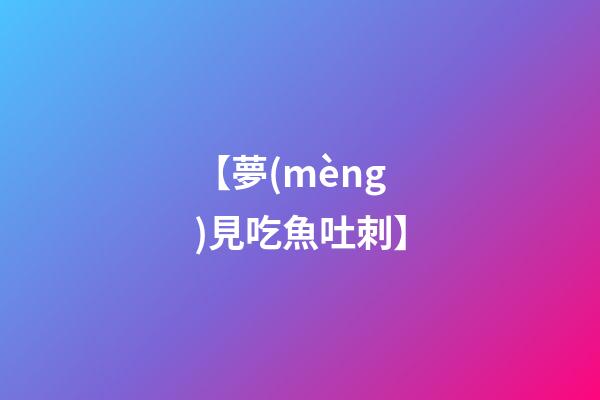 【夢(mèng)見吃魚吐刺】