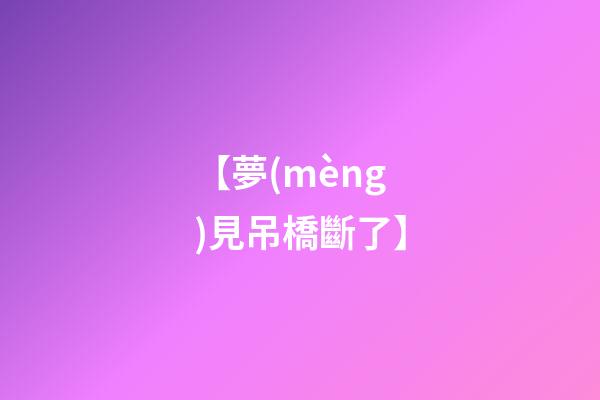 【夢(mèng)見吊橋斷了】