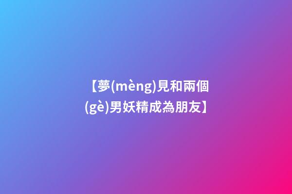 【夢(mèng)見和兩個(gè)男妖精成為朋友】
