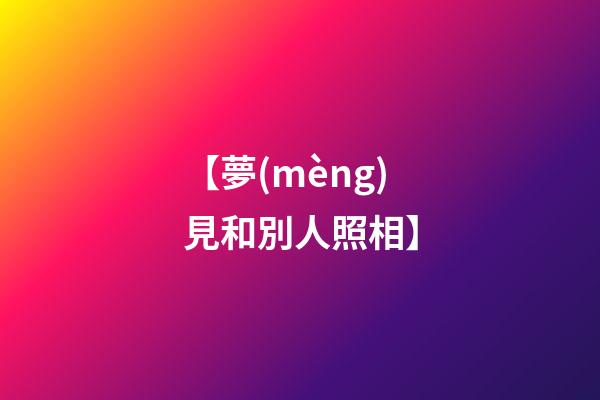 【夢(mèng)見和別人照相】