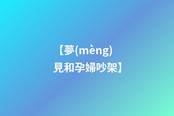【夢(mèng)見和孕婦吵架】