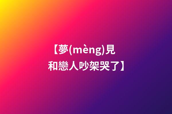【夢(mèng)見和戀人吵架哭了】