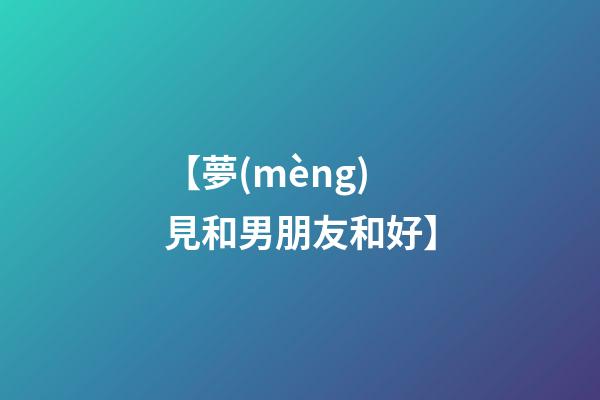 【夢(mèng)見和男朋友和好】