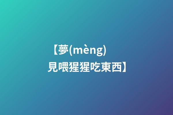 【夢(mèng)見喂猩猩吃東西】