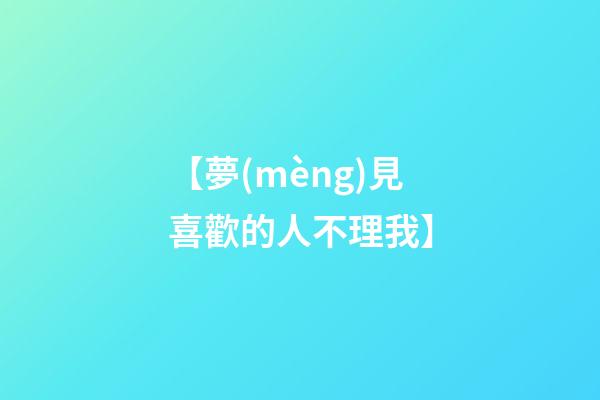 【夢(mèng)見喜歡的人不理我】