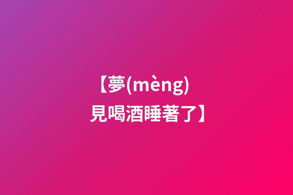 【夢(mèng)見喝酒睡著了】
