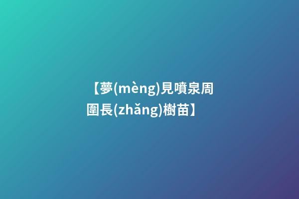 【夢(mèng)見噴泉周圍長(zhǎng)樹苗】