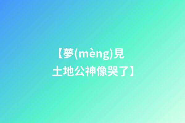 【夢(mèng)見土地公神像哭了】