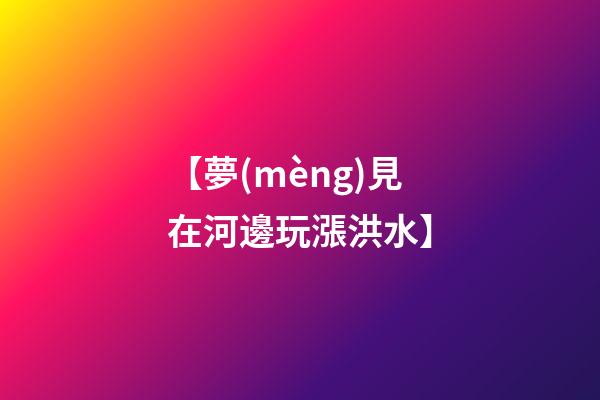 【夢(mèng)見在河邊玩漲洪水】
