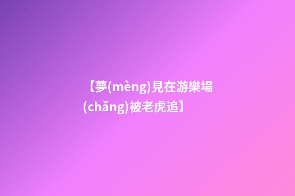 【夢(mèng)見在游樂場(chǎng)被老虎追】