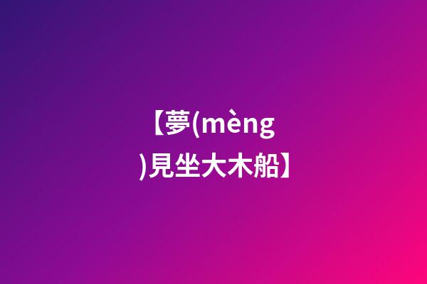 【夢(mèng)見坐大木船】