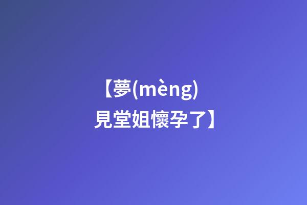 【夢(mèng)見堂姐懷孕了】