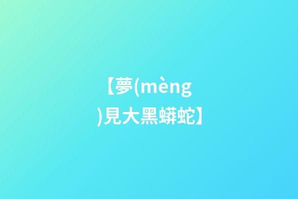【夢(mèng)見大黑蟒蛇】