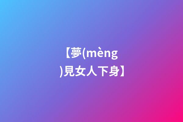 【夢(mèng)見女人下身】