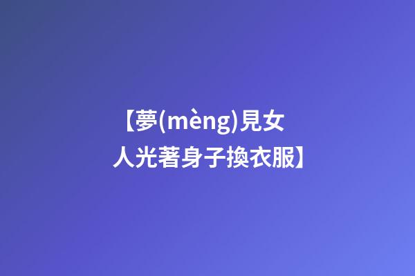 【夢(mèng)見女人光著身子換衣服】