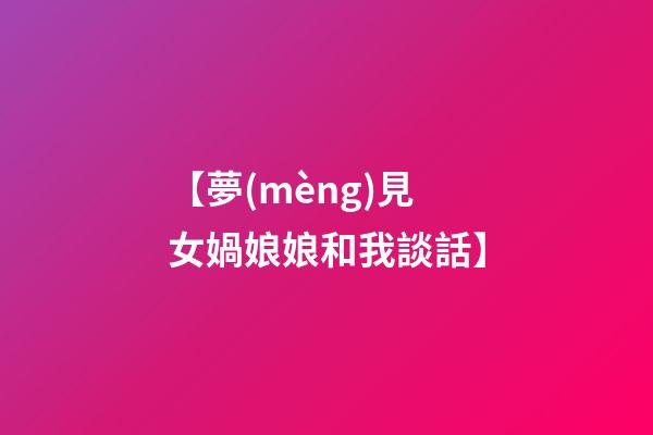 【夢(mèng)見女媧娘娘和我談話】