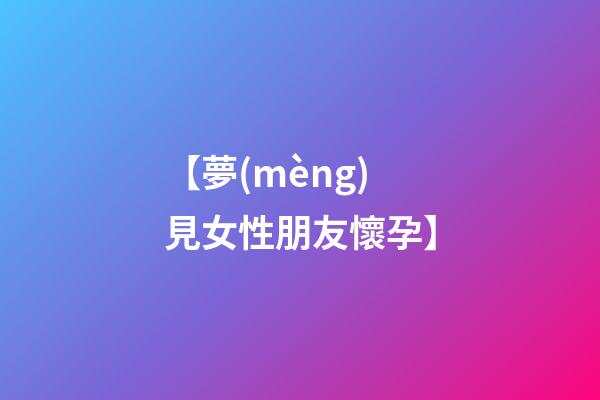 【夢(mèng)見女性朋友懷孕】