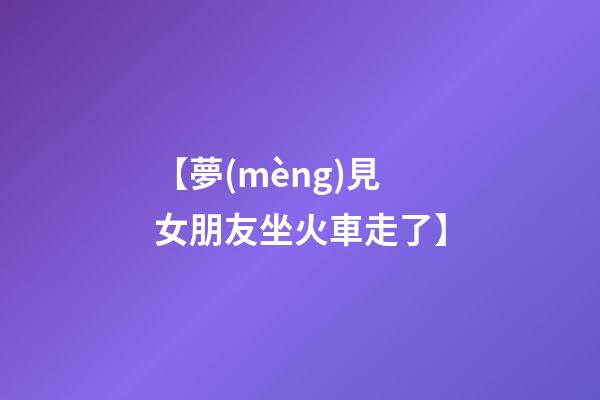 【夢(mèng)見女朋友坐火車走了】