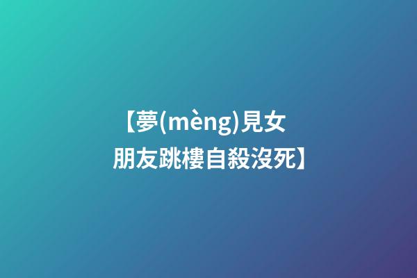 【夢(mèng)見女朋友跳樓自殺沒死】