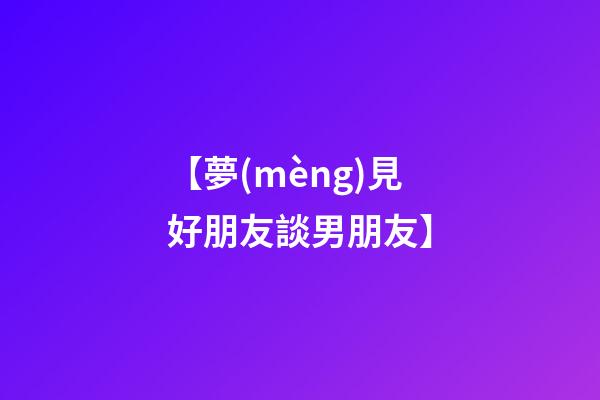 【夢(mèng)見好朋友談男朋友】