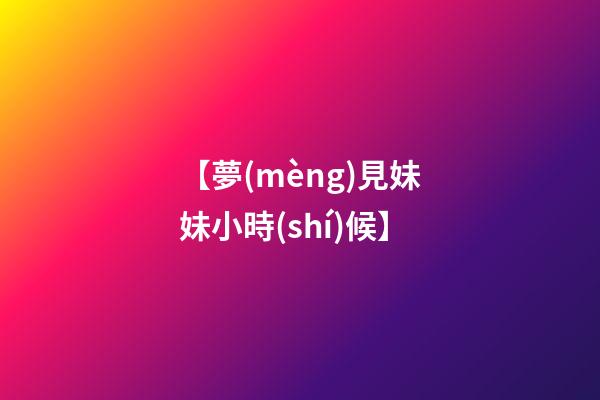 【夢(mèng)見妹妹小時(shí)候】