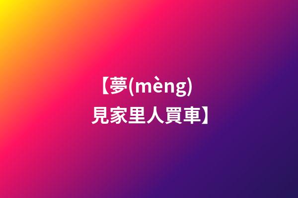 【夢(mèng)見家里人買車】