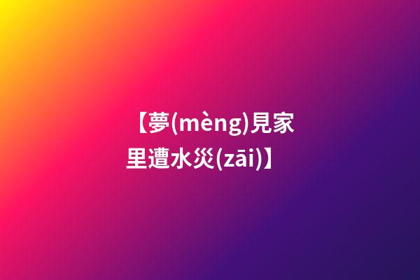 【夢(mèng)見家里遭水災(zāi)】