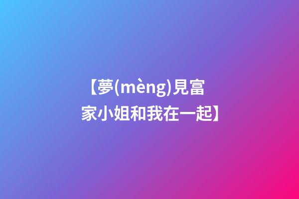 【夢(mèng)見富家小姐和我在一起】