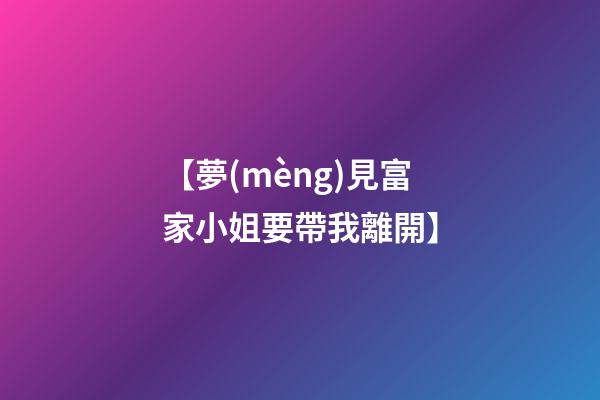 【夢(mèng)見富家小姐要帶我離開】