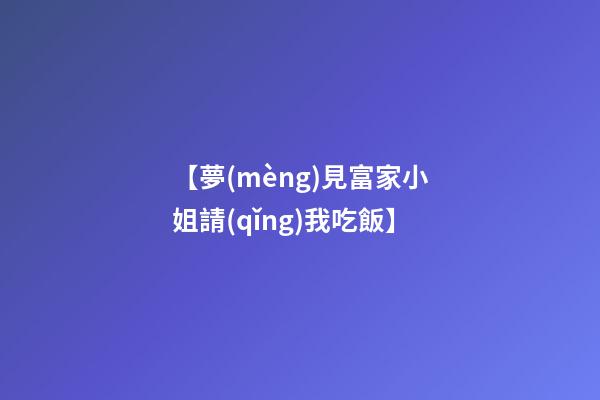 【夢(mèng)見富家小姐請(qǐng)我吃飯】