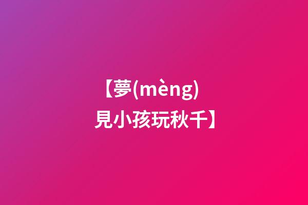 【夢(mèng)見小孩玩秋千】