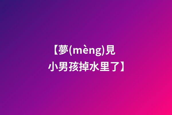 【夢(mèng)見小男孩掉水里了】