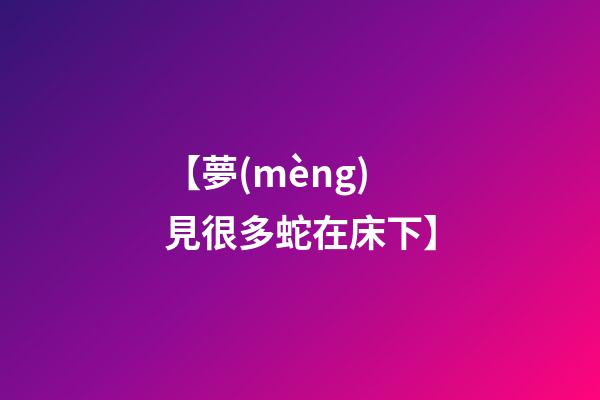 【夢(mèng)見很多蛇在床下】