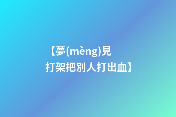 【夢(mèng)見打架把別人打出血】