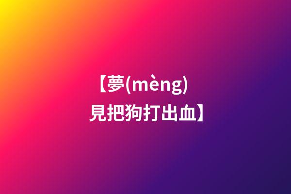 【夢(mèng)見把狗打出血】