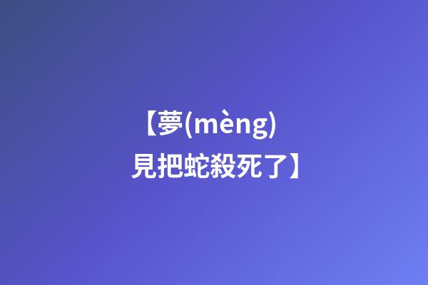 【夢(mèng)見把蛇殺死了】