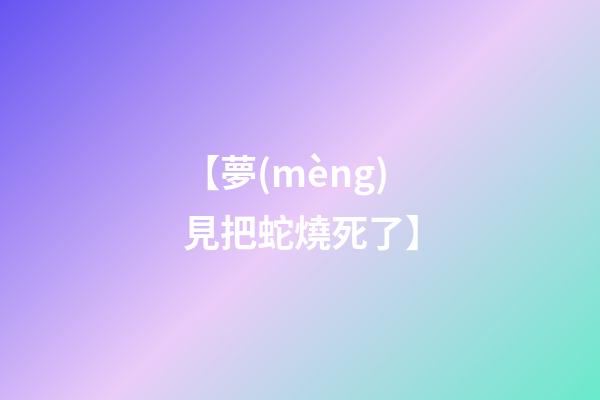 【夢(mèng)見把蛇燒死了】