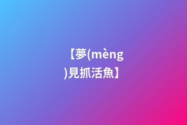 【夢(mèng)見抓活魚】