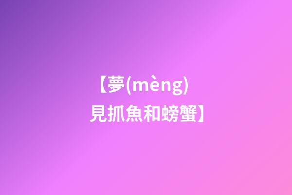 【夢(mèng)見抓魚和螃蟹】