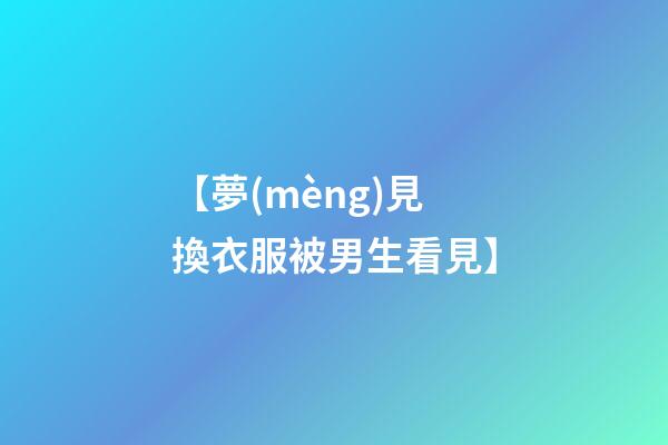 【夢(mèng)見換衣服被男生看見】