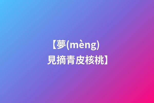 【夢(mèng)見摘青皮核桃】