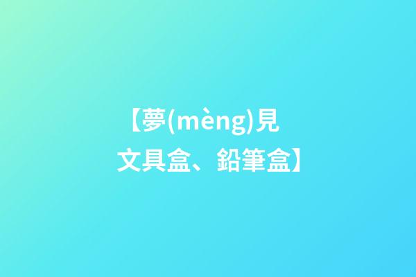 【夢(mèng)見文具盒、鉛筆盒】